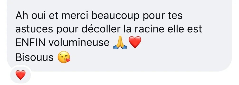 Message Instagram : « Ah oui et merci beaucoup pour tes astuces pour décoller la racine, elle est enfin volumineuse. Bisous »