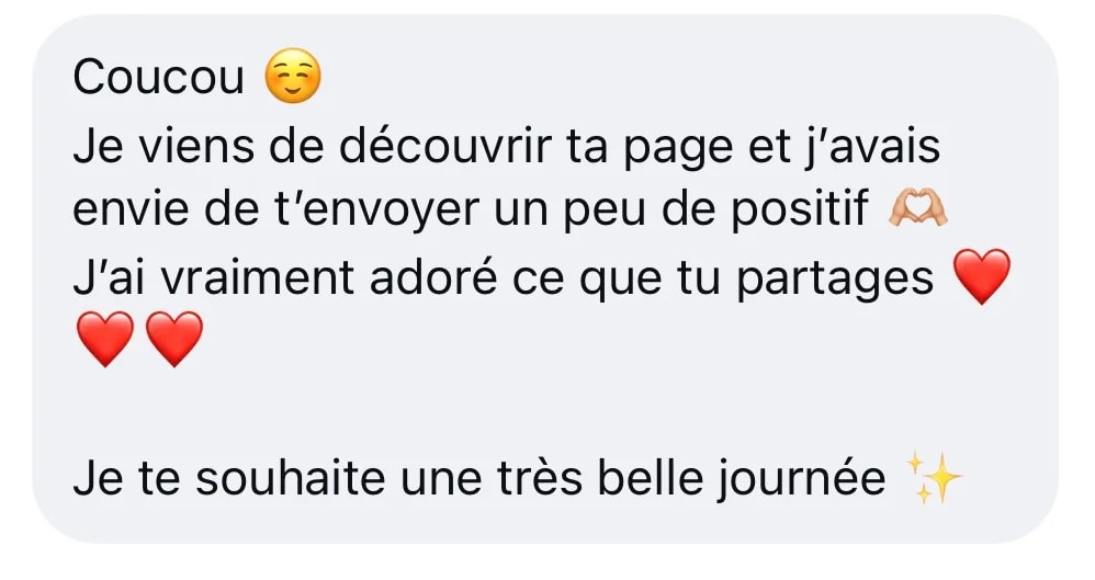 Message Instagram : « Coucou, je viens de découvrir ta page et j’avais envie de t’envoyer un peu de positif. J’ai vraiment adoré ce que tu partages. Je te souhaite une très belle journée »